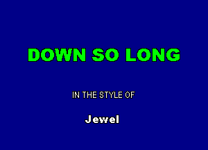 DOWN SO LONG

IN THE STYLE 0F

J ewel