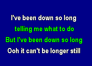 I've been down so long
telling me what to do

But I've been down so long

Ooh it can't be longer still