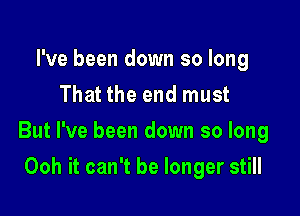 I've been down so long
That the end must

But I've been down so long

Ooh it can't be longer still