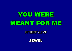 YOU WERE
MEANT IFOIR ME

IN THE STYLE 0F

JEWEL