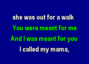 she was out for a walk
You were meant for me

And I was meant for you

lcalled my mama,