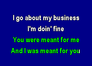 lgo about my business
I'm doin' fine
You were meant for me

And I was meant for you