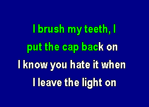 Ibrushrnyteeth,l
put the cap back on
lknow you hate it when

I leave the light on