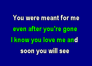 You were meant for me

even after you're gone

lknow you love me and
soon you will see