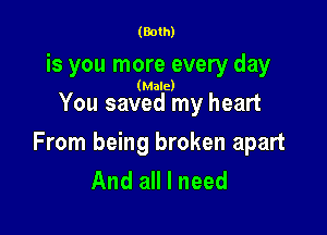 (Both)

is you more every day

(Male)

You saved my heart

From being broken apart
And all I need