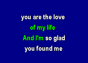 you are the love
of my life

And I'm so glad

you found me