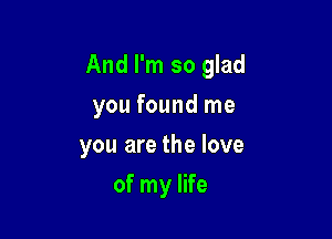 And I'm so glad

you found me
you are the love
of my life