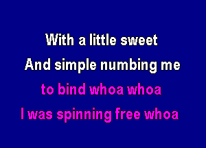 With a little sweet
And simple numbing me