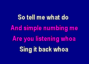 So tell me what do

Sing it back whoa