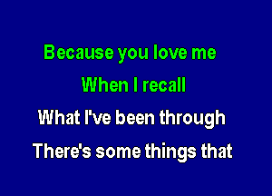 Because you love me
When I recall
What I've been through

There's some things that