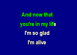 And now that
you're in my life

I'm so glad

I'm alive