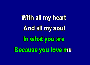 With all my heart
And all my soul

In what you are
Because you love me