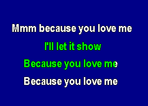 Mmm because you love me
I'll let it show

Because you love me

Because you love me