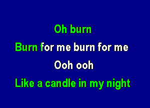 0h burn
Burn for me burn for me
Ooh ooh

Like a candle in my night