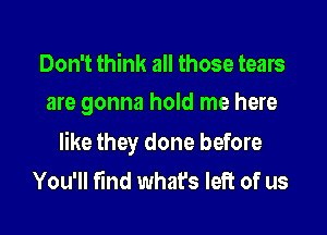 Don't think all those tears
are gonna hold me here

like they done before
You'll find what's left of us