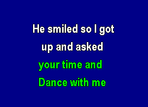 He smiled so I got

up and asked

your time and
Dance with me