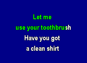Let me
use your toothbrush

Have you got

a clean shirt