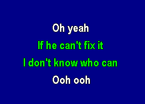 Oh yeah
If he can't fix it

ldon't know who can
Ooh ooh