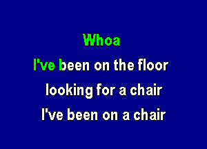 Whoa
I've been on the floor

looking for a chair

I've been on a chair
