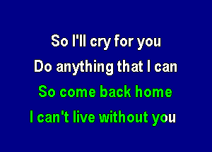 So I'll cry for you
Do anything that I can
So come back home

I can't live without you