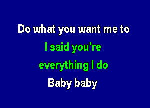 Do what you want me to
I said you're

everything I do
Baby baby