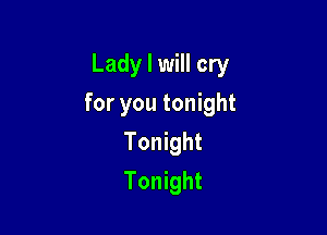 Lady I will cry

for you tonight

Tonight
Tonight