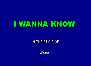 I WANNA KNOW

IN THE STYLE 0F

Joe