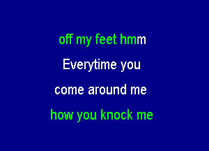off my feet hmm

Everytime you

come around me

how you knock me