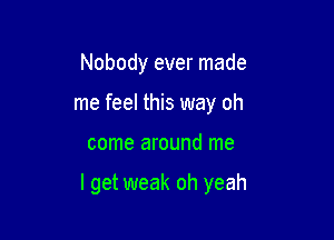 Nobody ever made
me feel this way oh

come around me

I get weak oh yeah