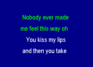 Nobody ever made

me feel this way oh

You kiss my lips

and then you take