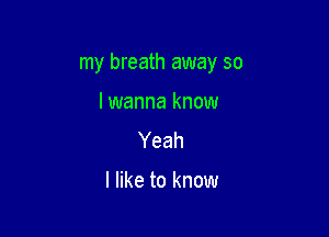 my breath away so

lwanna know
Yeah

I like to know