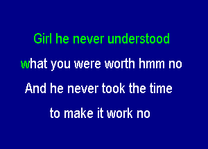 Girl he never understood

what you were wofth hmm no

And he never took the time

to make it work no