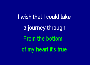 I wish that I could take

a journey through

From the bottom

of my heart ifs true
