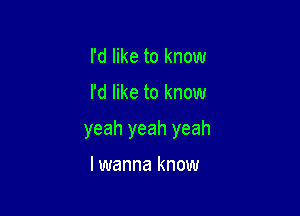 I'd like to know

I'd like to know

yeah yeah yeah

lwanna know