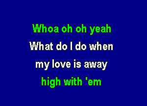 Whoa oh oh yeah
What do I do when

my love is away

high with 'em