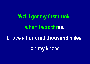 Well I got my first truck,

when I was three,
Drove a hundred thousand miles

on my knees