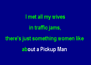 lmet all my wives

in trafficjams,

there's just something women like

about a Pickup Man