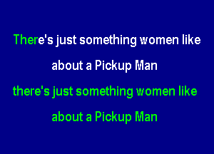 There's just something women like
about a Pickup Man
there's just something women like

about a Pickup Man