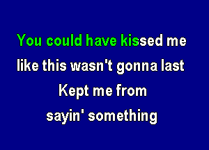 You could have kissed me
like this wasn't gonna last
Kept me from

sayin' something