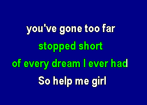 you've gone too far
stopped short
of every dream I ever had

80 help me girl