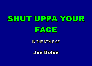 SHUT UIPIPA YOUR
FACE

IN THE STYLE 0F

Joe Dolce