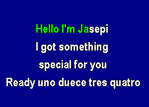 Hello I'm Jasepi
I got something
special for you

Ready uno duece tres quatro