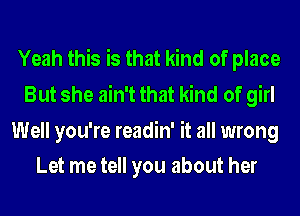 Yeah this is that kind of place
But she ain't that kind of girl

Well you're readin' it all wrong
Let me tell you about her