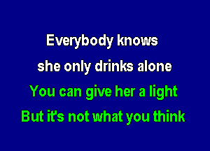 Everybody knows

she only drinks alone
You can give her a light

But it's not what you think