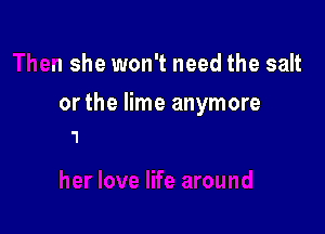 Then she won't need the salt

or the lime anymore

earound