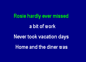 Rosie hardly ever missed

a bit of work

Never took vacation days

Home and the diner was