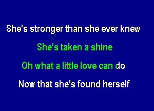 She's stronger than she ever knew
She's taken a shine
Oh what a little love can do

Now that she's found herself