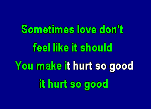 Sometimes love don't
feel like it should

You make it hurt so good

it hurt so good