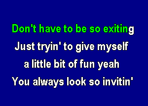 Don't have to be so exiting
Just tryin' to give myself

a little bit of fun yeah

You always look so invitin'