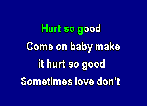 Hurt so good
Come on baby make

it hurt so good

Sometimes love don't